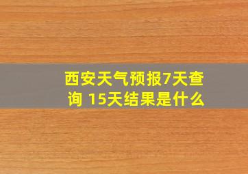 西安天气预报7天查询 15天结果是什么